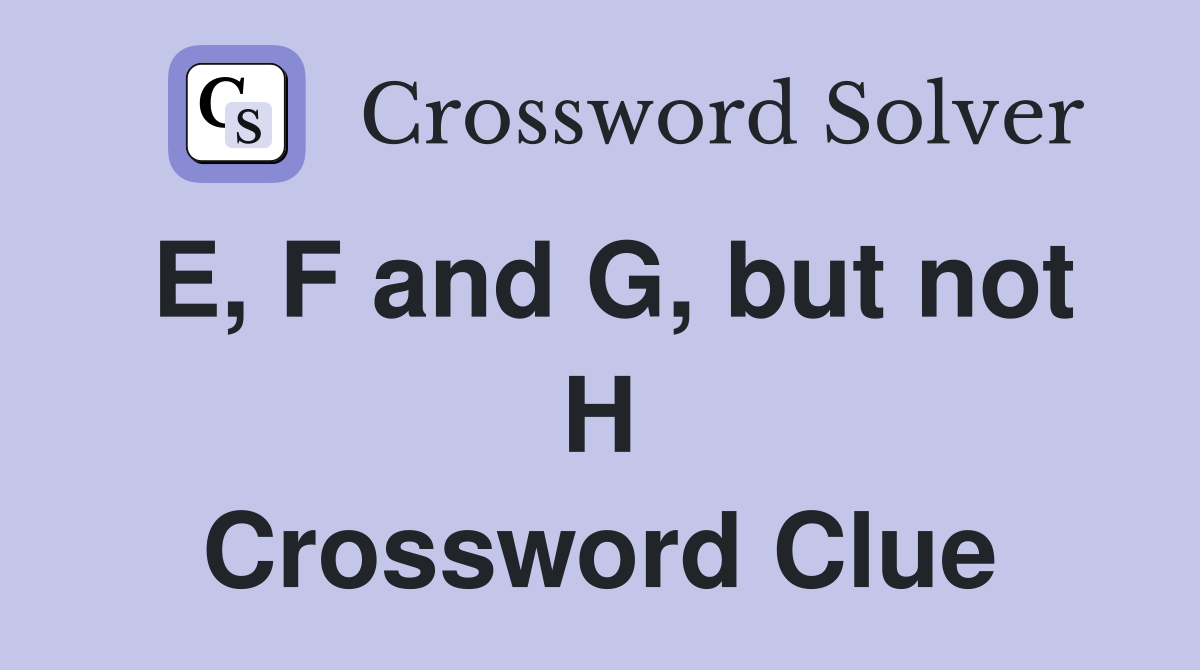 E, F and G, but not H Crossword Clue