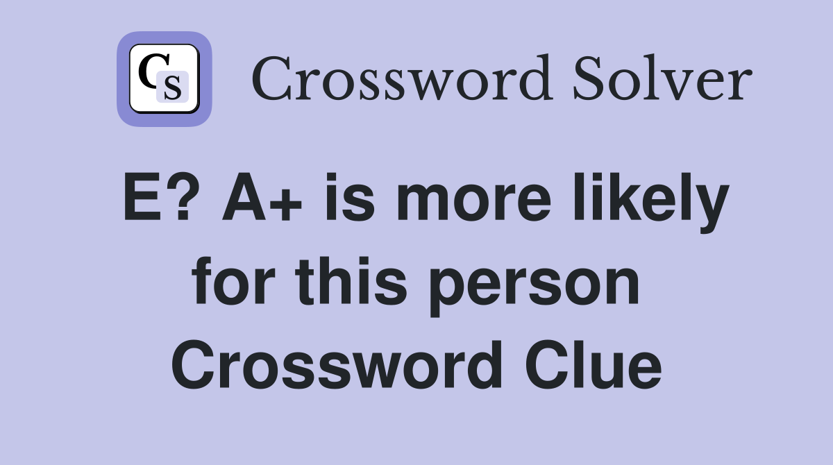 E? A+ is more likely for this person Crossword Clue