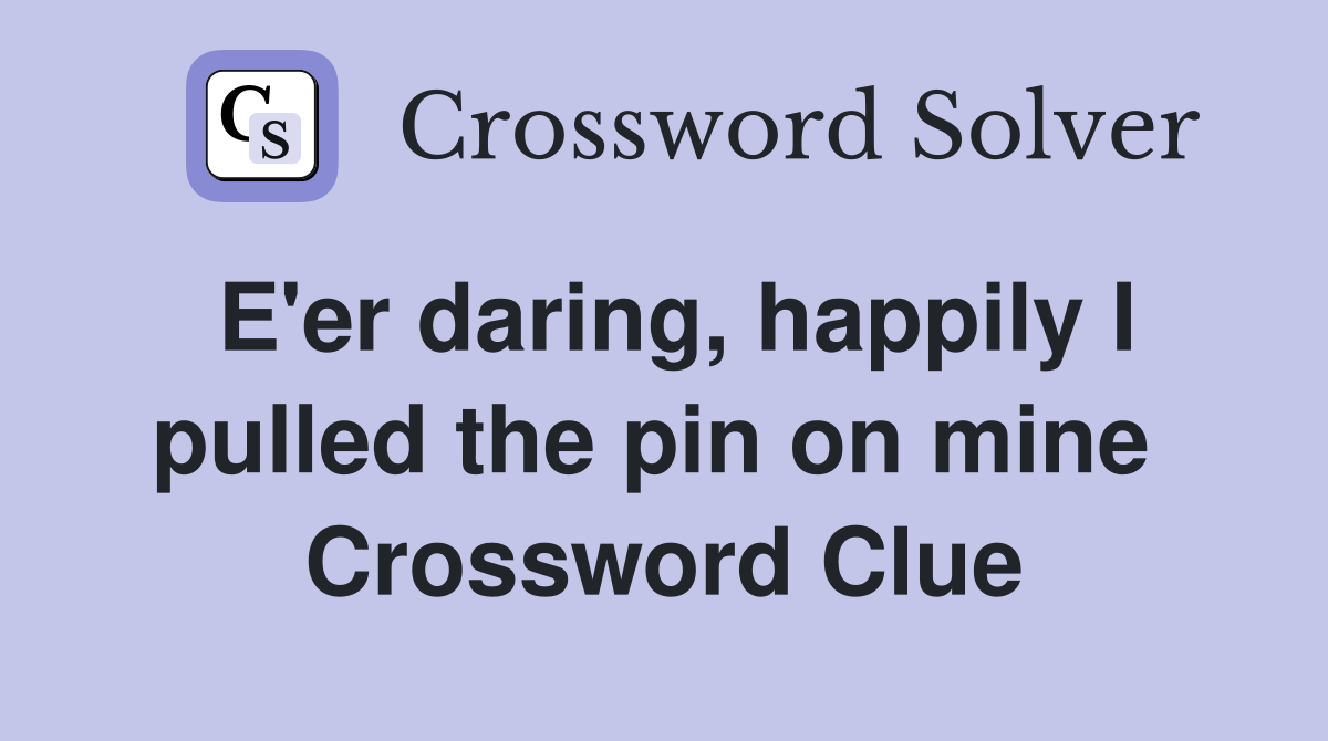 E'er daring, happily I pulled the pin on mine  Crossword Clue