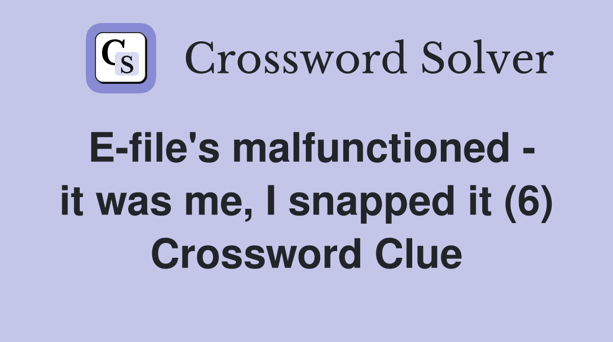 E-file's malfunctioned - it was me, I snapped it (6) Crossword Clue