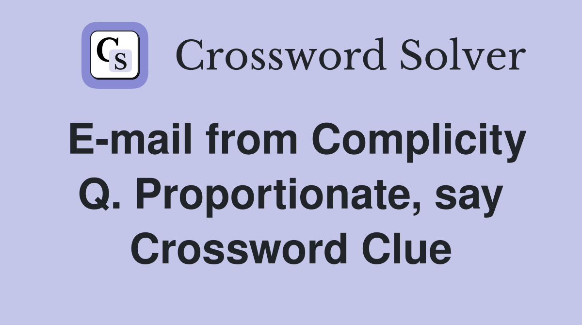 E-mail from Complicity Q. Proportionate, say Crossword Clue