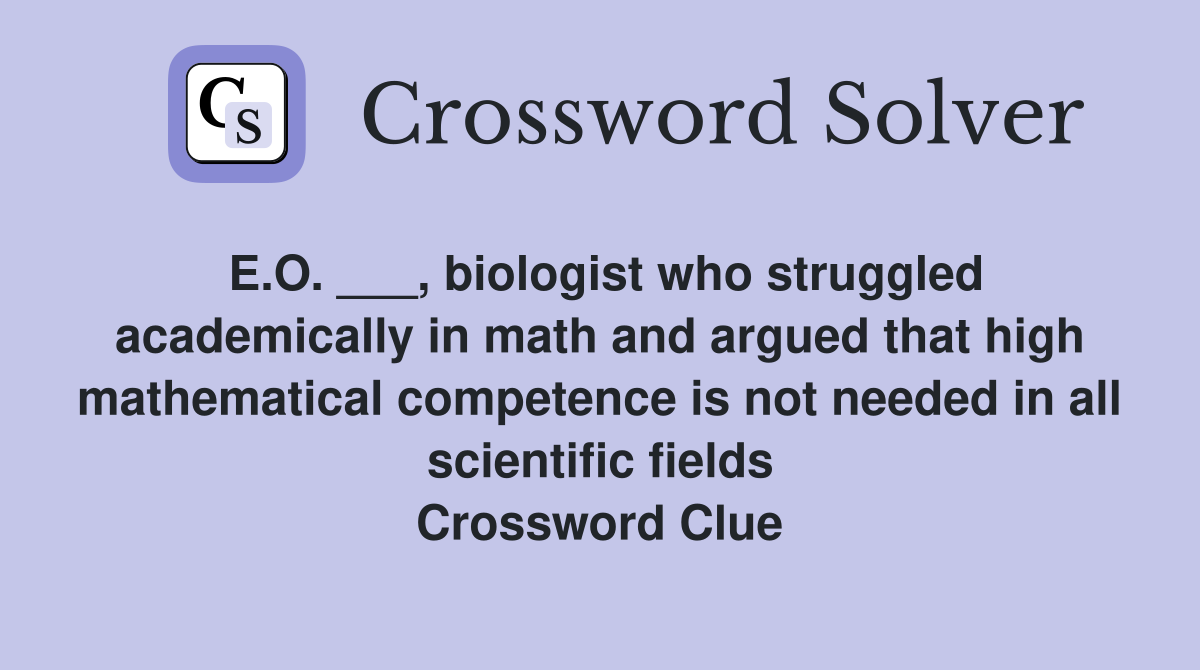 E.O. ___, biologist who struggled academically in math and argued that high mathematical competence is not needed in all scientific fields Crossword Clue