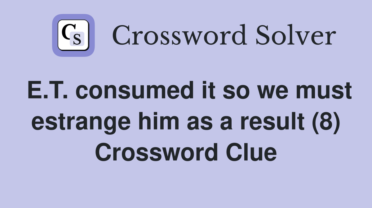 E.T. consumed it so we must estrange him as a result (8) Crossword Clue