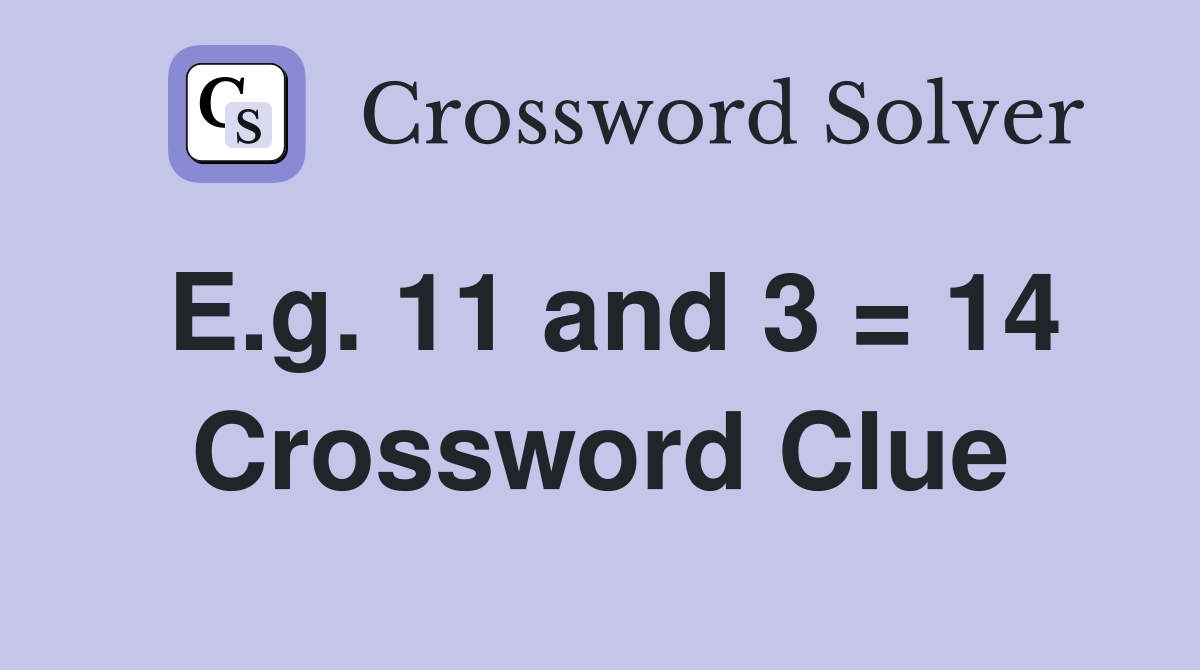 E.g. 11 and 3 = 14 Crossword Clue