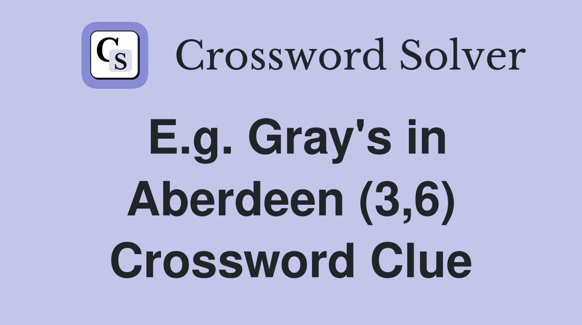 E.g. Gray's in Aberdeen (3,6) Crossword Clue