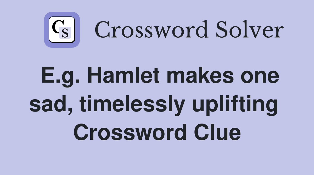 E.g. Hamlet makes one sad, timelessly uplifting  Crossword Clue