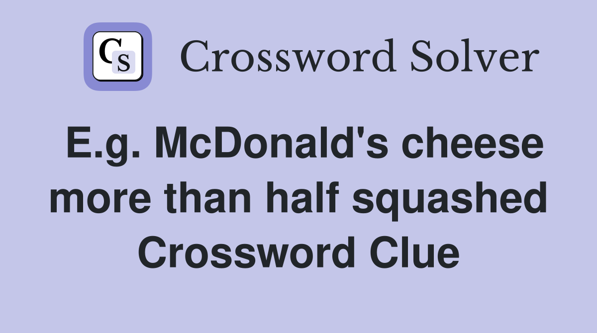 E.g. McDonald's cheese more than half squashed Crossword Clue