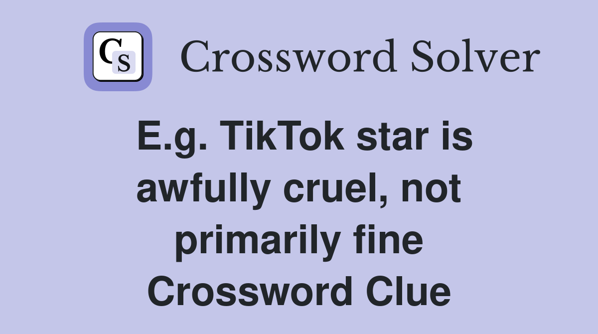 E.g. TikTok star is awfully cruel, not primarily fine Crossword Clue