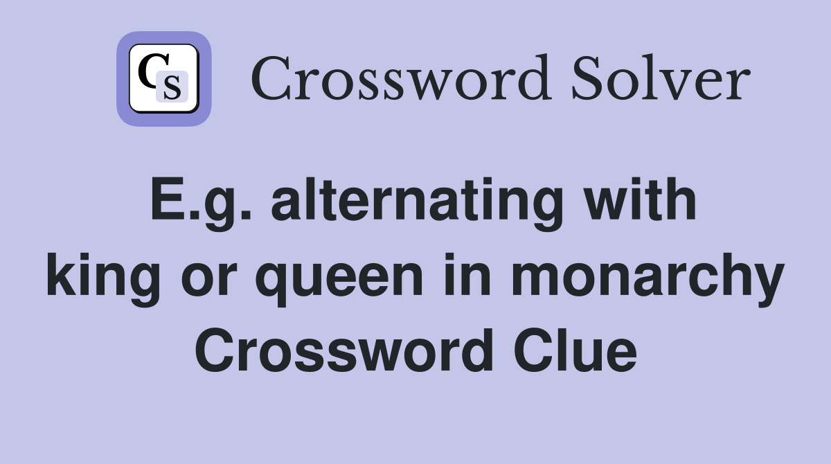 E.g. alternating with king or queen in monarchy Crossword Clue