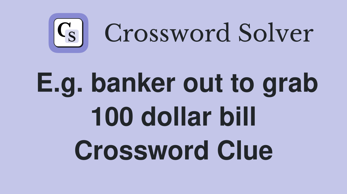 E.g. banker out to grab 100 dollar bill Crossword Clue