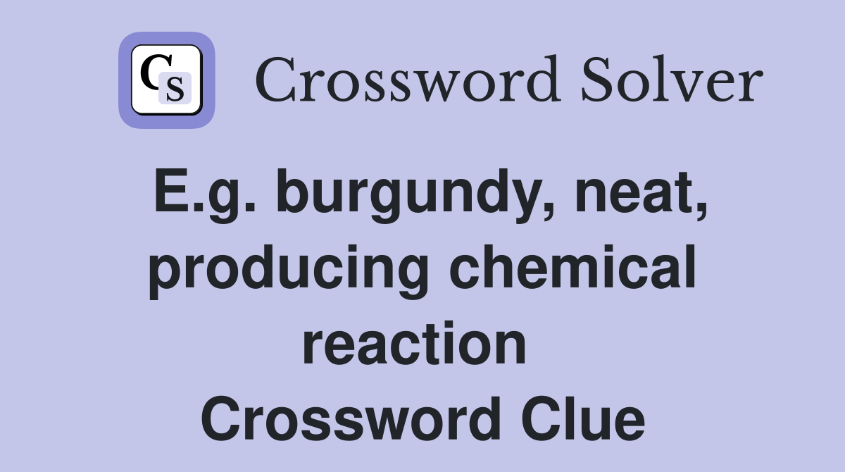 E.g. burgundy, neat, producing chemical reaction  Crossword Clue