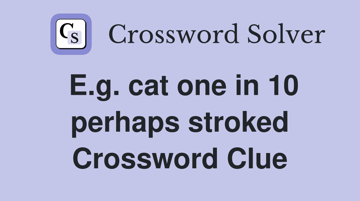 E.g. cat one in 10 perhaps stroked Crossword Clue