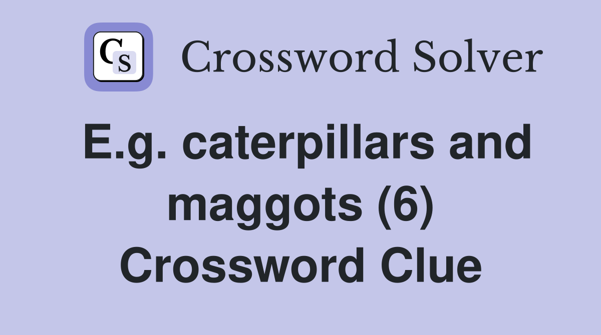 E.g. caterpillars and maggots (6) Crossword Clue