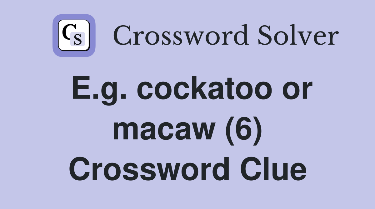 E.g. cockatoo or macaw (6) Crossword Clue