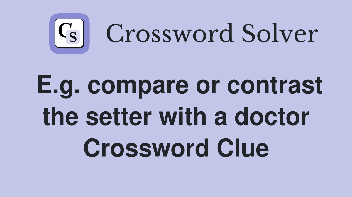 E.g. compare or contrast the setter with a doctor Crossword Clue