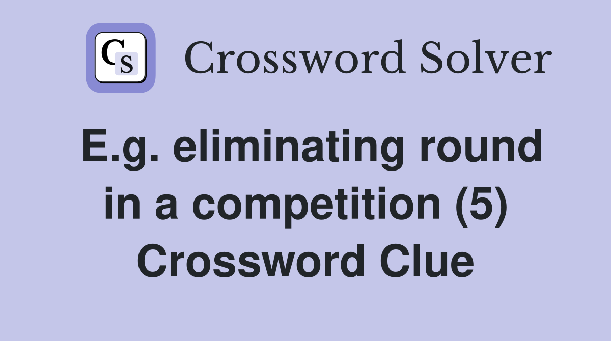 E.g. eliminating round in a competition (5) Crossword Clue