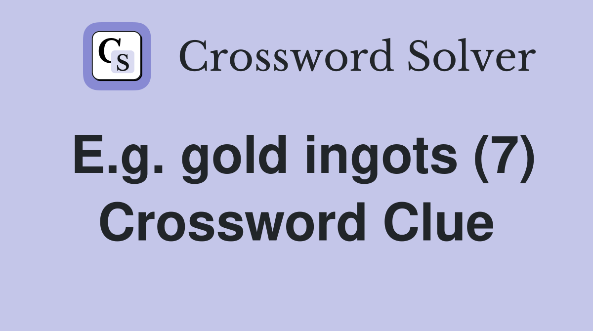 E.g. gold ingots (7) Crossword Clue