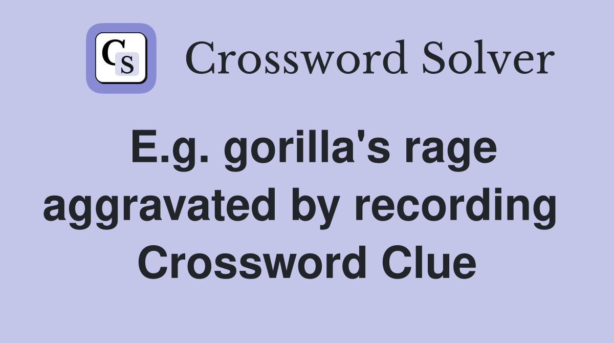 E.g. gorilla's rage aggravated by recording  Crossword Clue