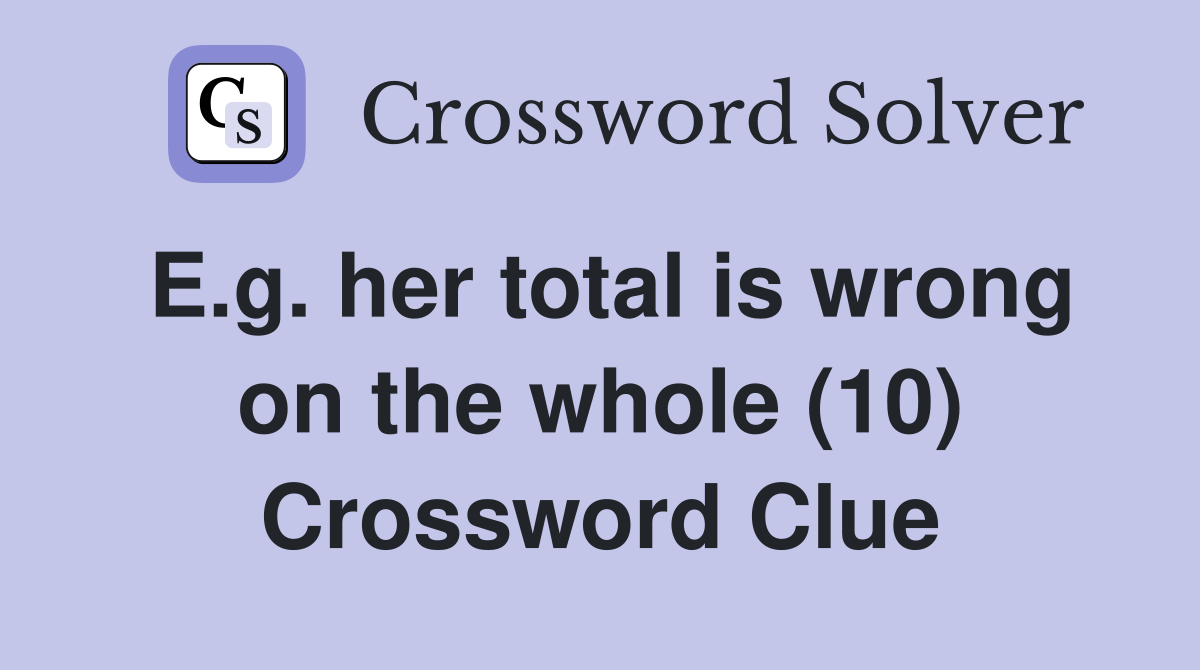E.g. her total is wrong on the whole (10) Crossword Clue