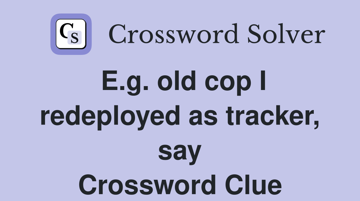 E.g. old cop I redeployed as tracker, say Crossword Clue