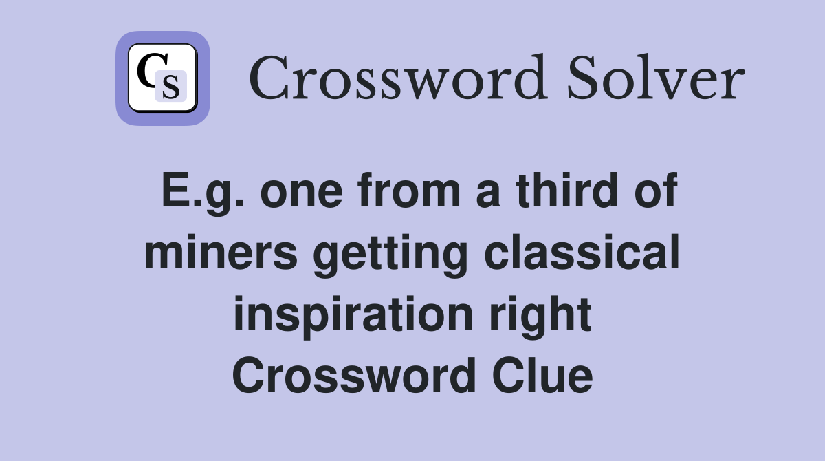 E.g. one from a third of miners getting classical inspiration right Crossword Clue
