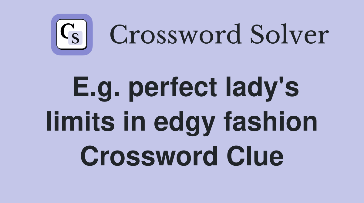 E.g. perfect lady's limits in edgy fashion Crossword Clue