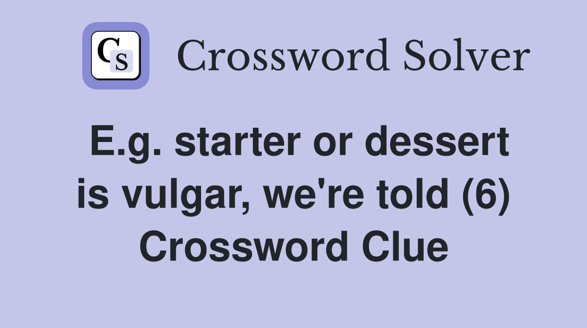 E.g. starter or dessert is vulgar, we're told (6) Crossword Clue