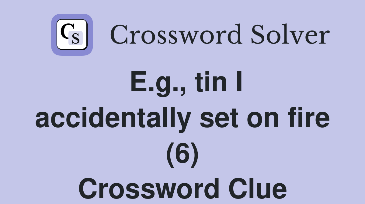 E.g., tin I accidentally set on fire (6) Crossword Clue