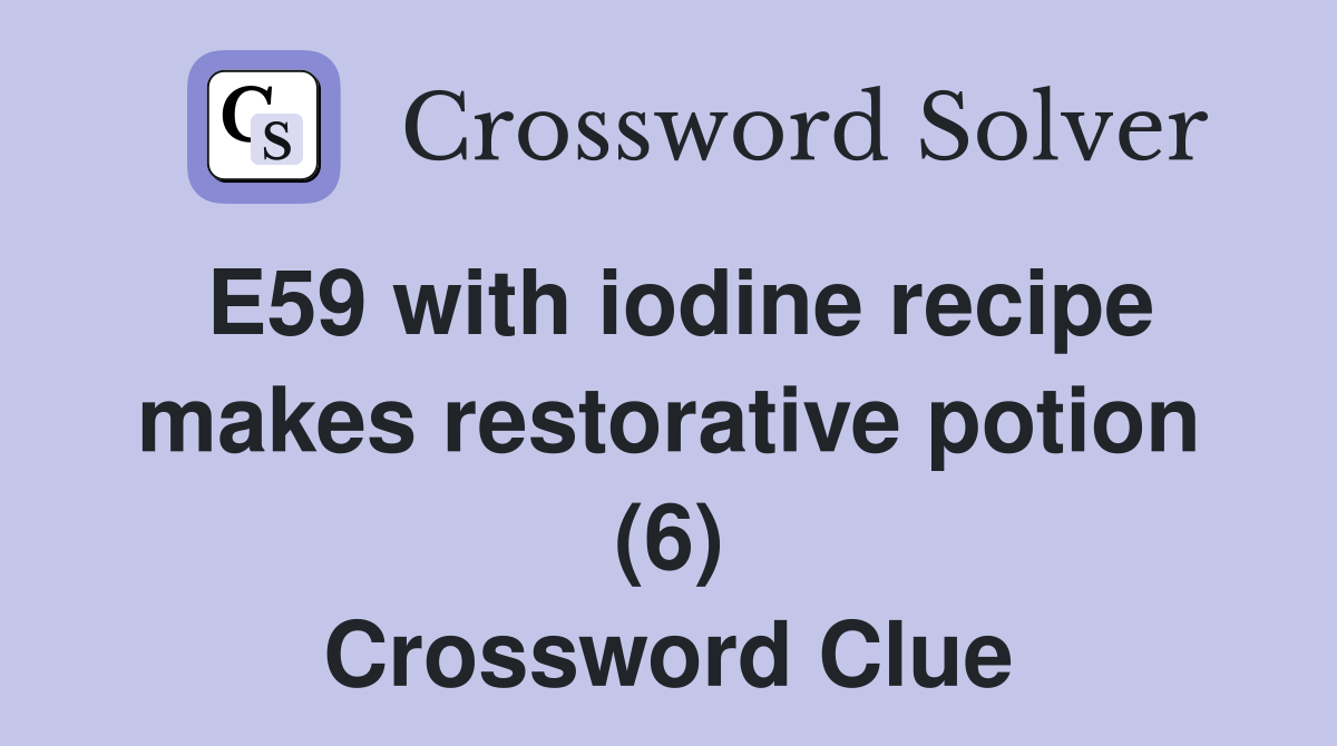 E59 with iodine recipe makes restorative potion (6) Crossword Clue