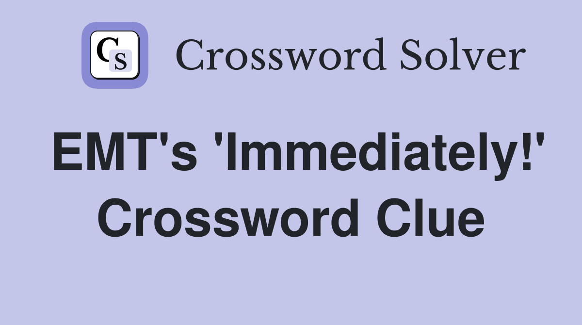 EMT's 'Immediately!' Crossword Clue