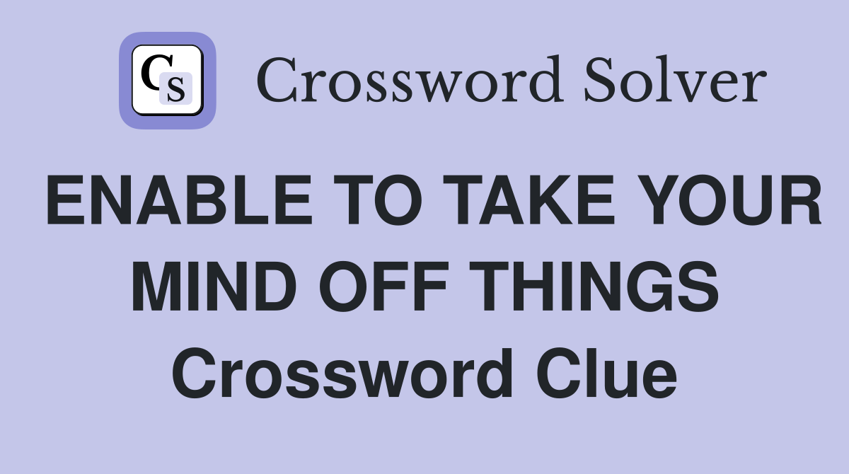 ENABLE TO TAKE YOUR MIND OFF THINGS Crossword Clue