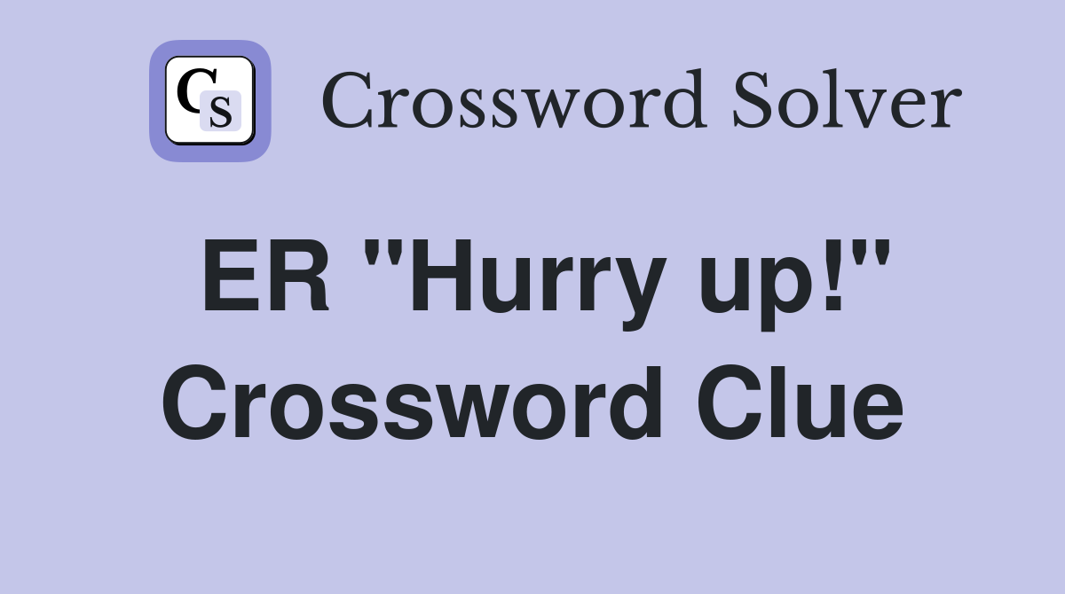ER "Hurry up!" Crossword Clue