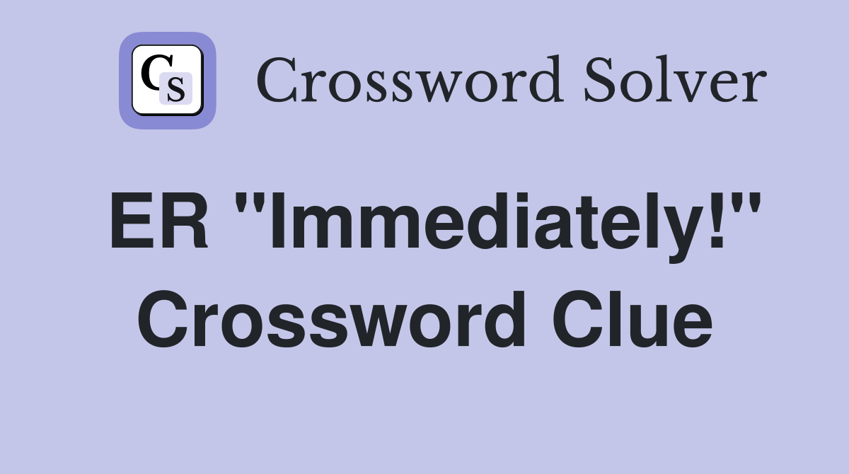 ER "Immediately!" Crossword Clue