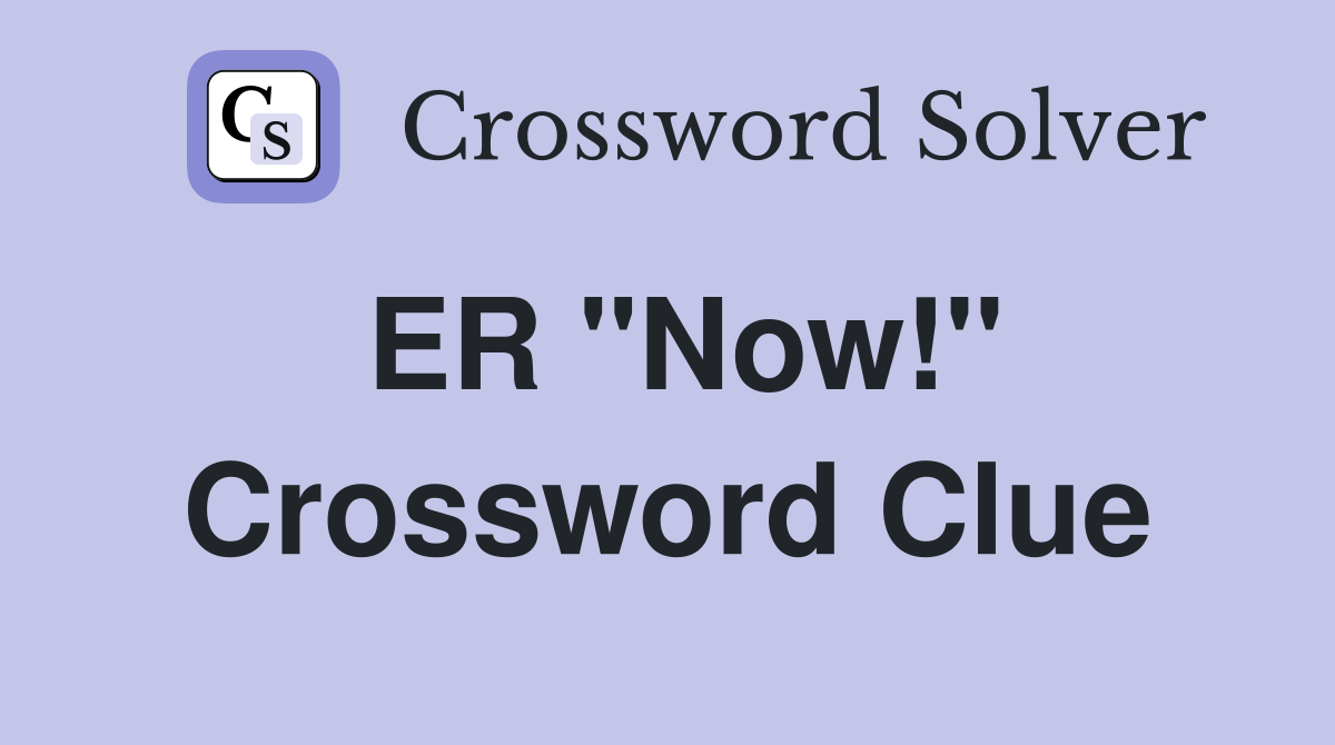 ER "Now!" Crossword Clue