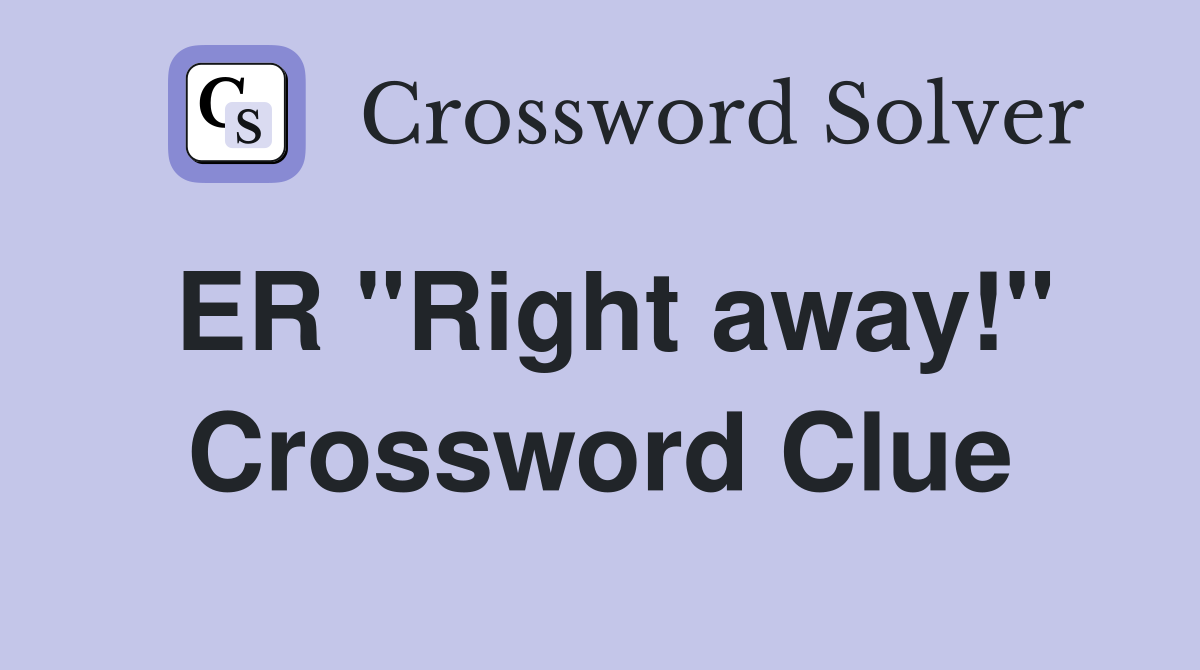 ER "Right away!" Crossword Clue