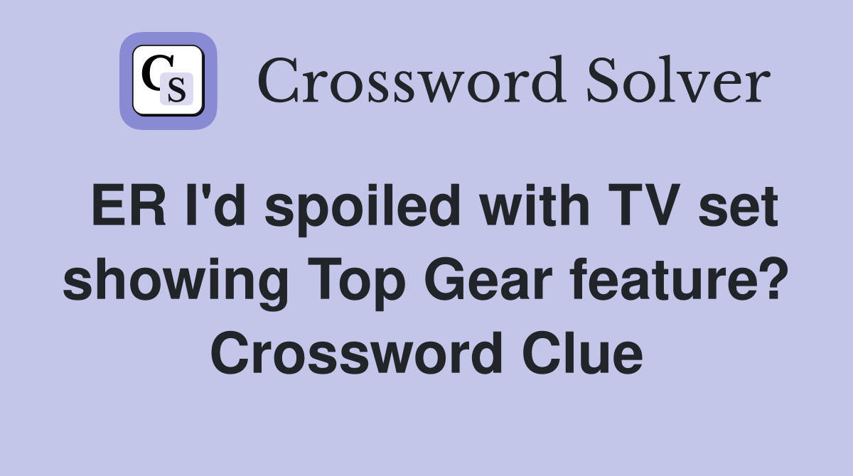 ER I'd spoiled with TV set showing Top Gear feature? Crossword Clue