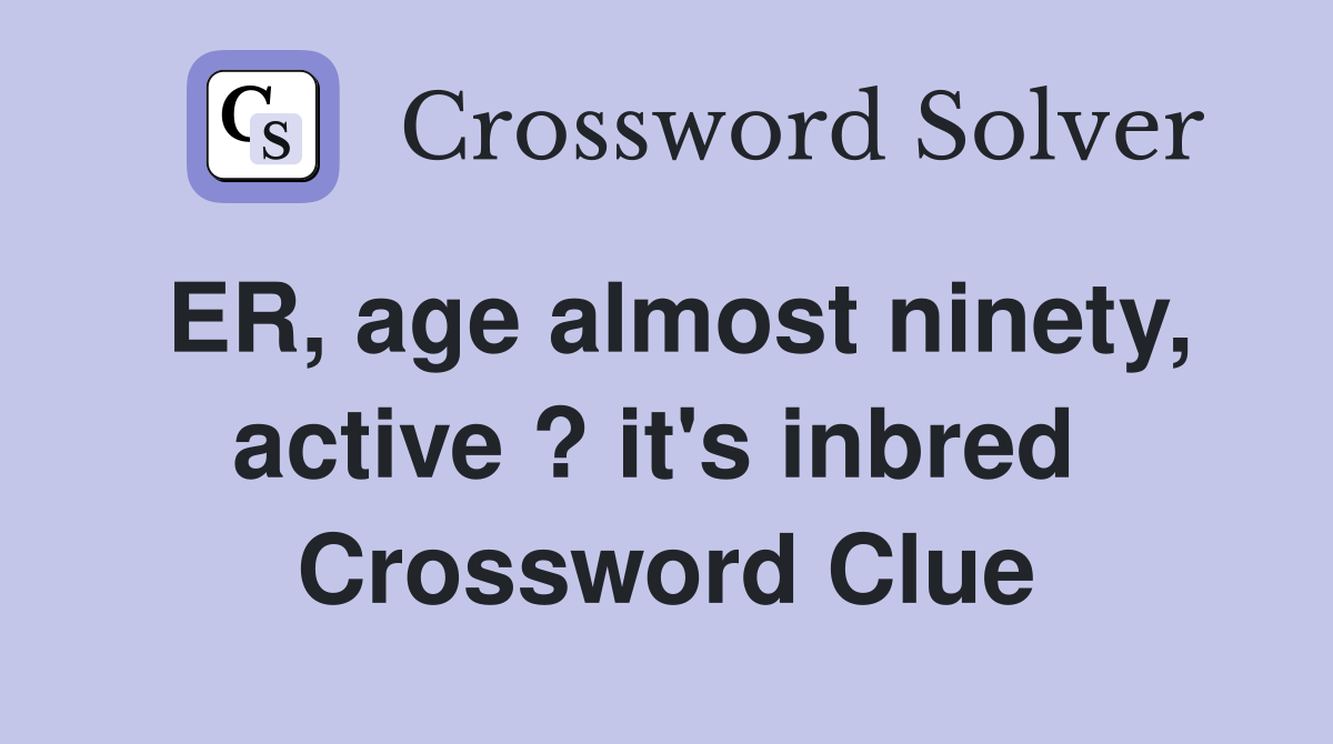 ER, age almost ninety, active ? it's inbred  Crossword Clue