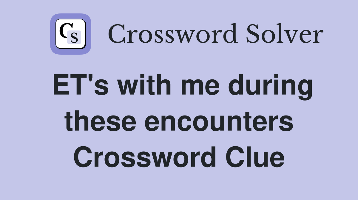 ET's with me during these encounters Crossword Clue
