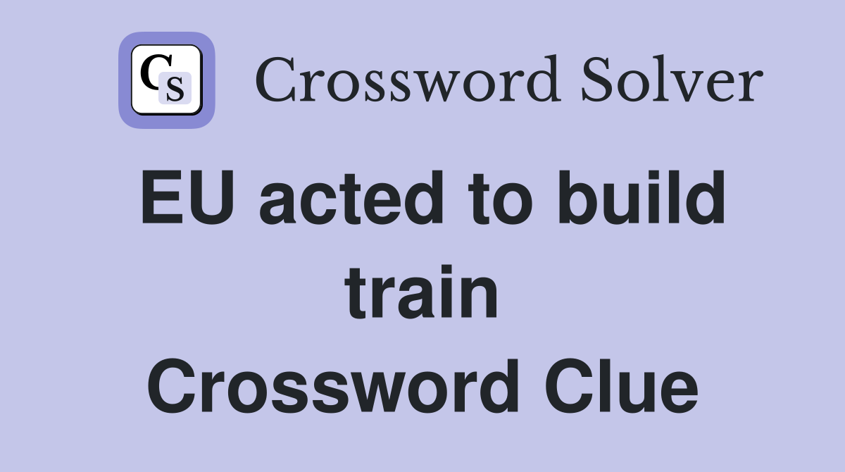 EU acted to build train Crossword Clue