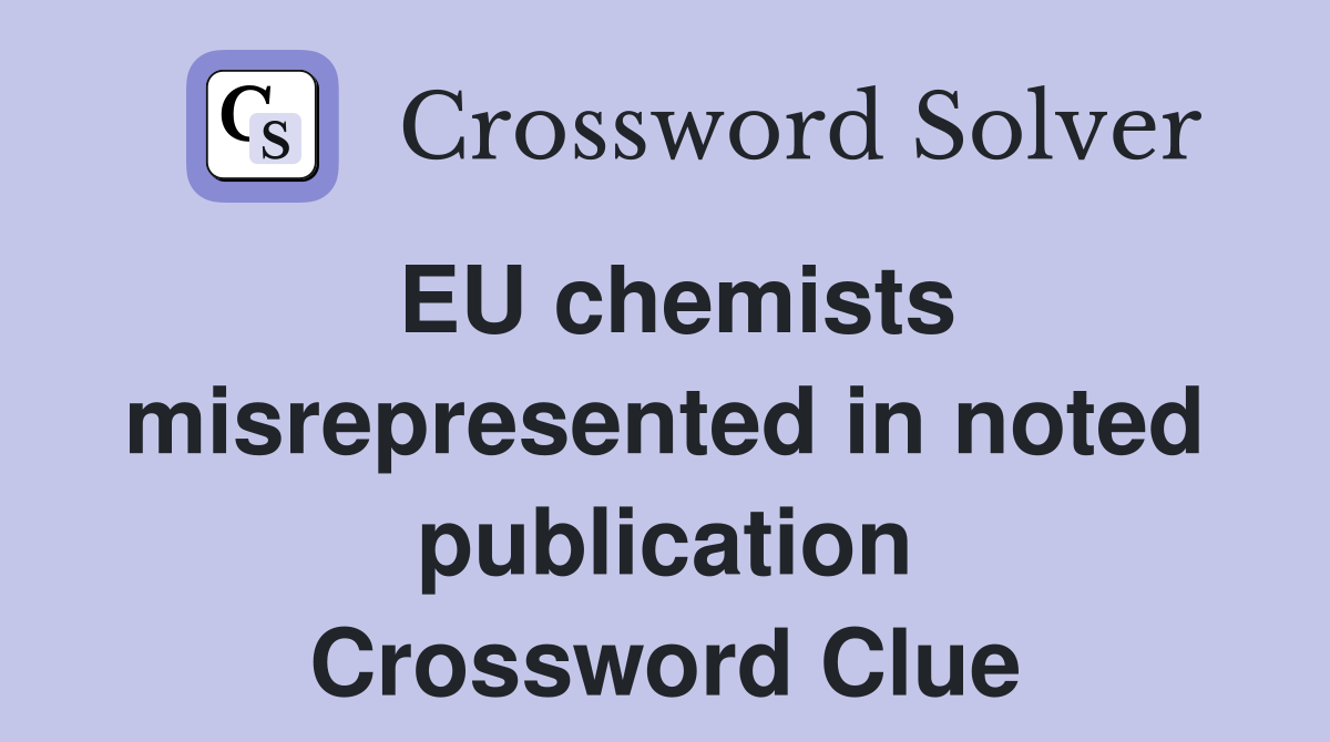EU chemists misrepresented in noted publication Crossword Clue