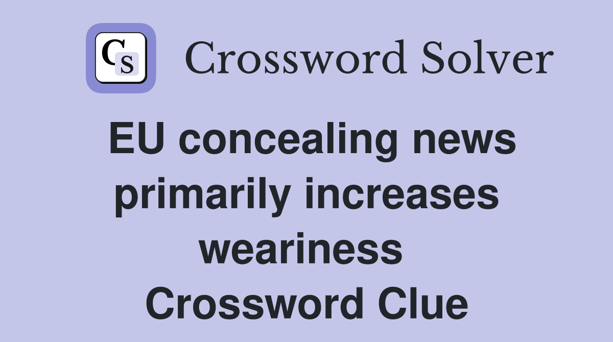 EU concealing news primarily increases weariness  Crossword Clue