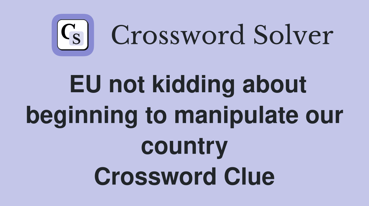 EU not kidding about beginning to manipulate our country Crossword Clue
