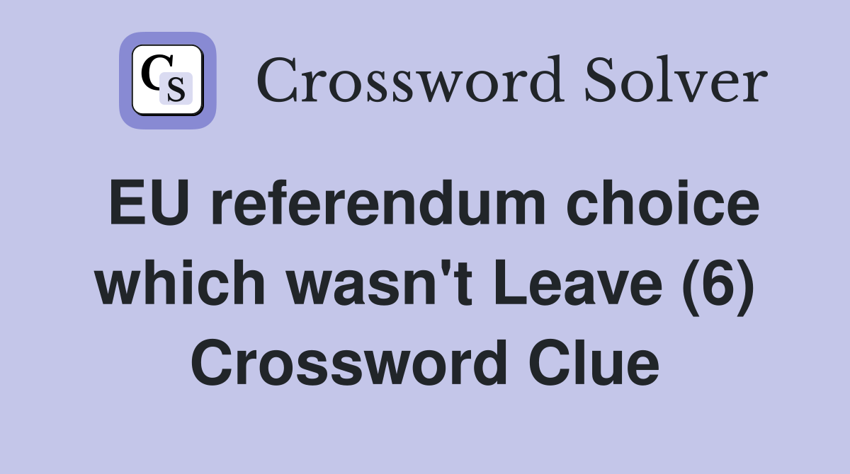EU referendum choice which wasn't Leave (6) Crossword Clue