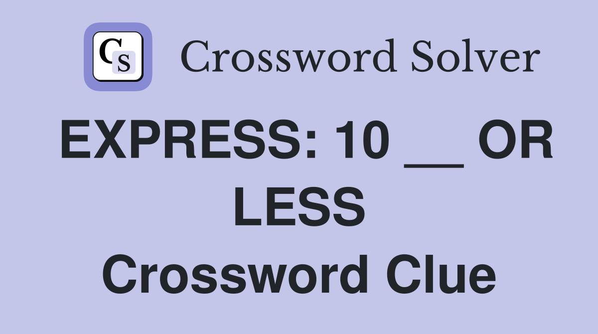 EXPRESS: 10 __ OR LESS Crossword Clue
