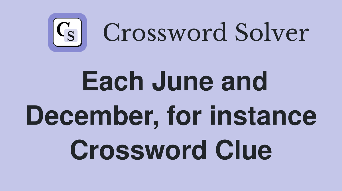 Each June and December, for instance Crossword Clue