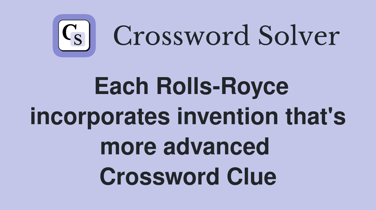 Each Rolls-Royce incorporates invention that's more advanced  Crossword Clue