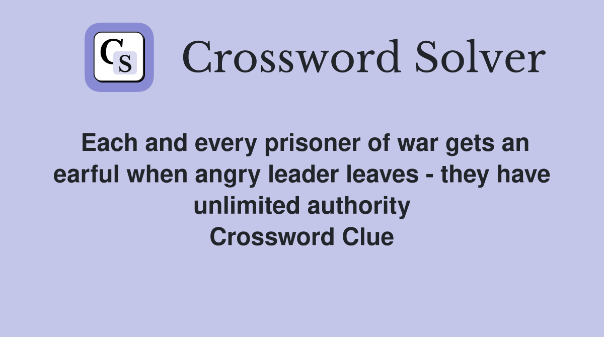 Each and every prisoner of war gets an earful when angry leader leaves - they have unlimited authority Crossword Clue