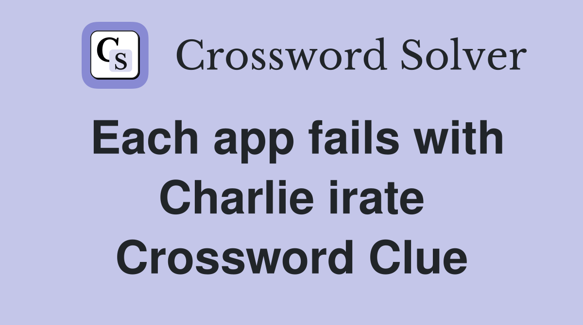Each app fails with Charlie irate Crossword Clue