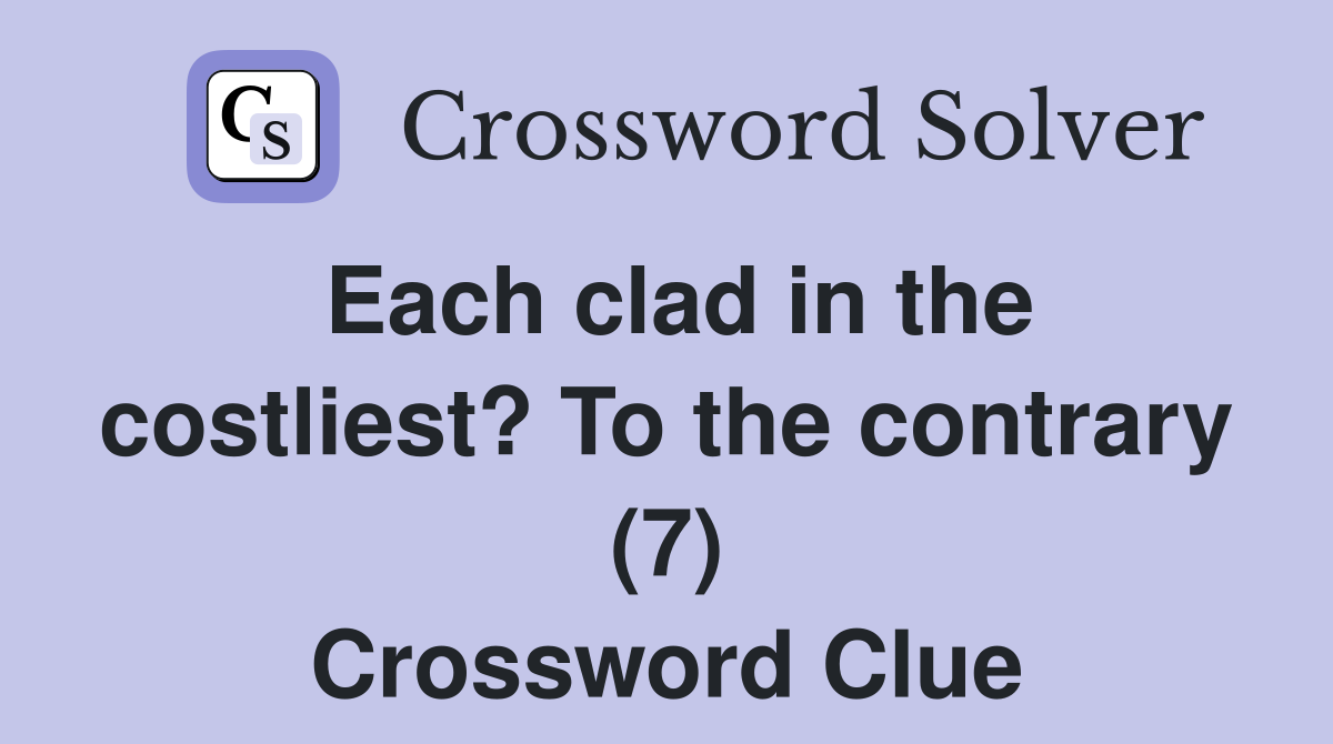 Each clad in the costliest? To the contrary (7) Crossword Clue