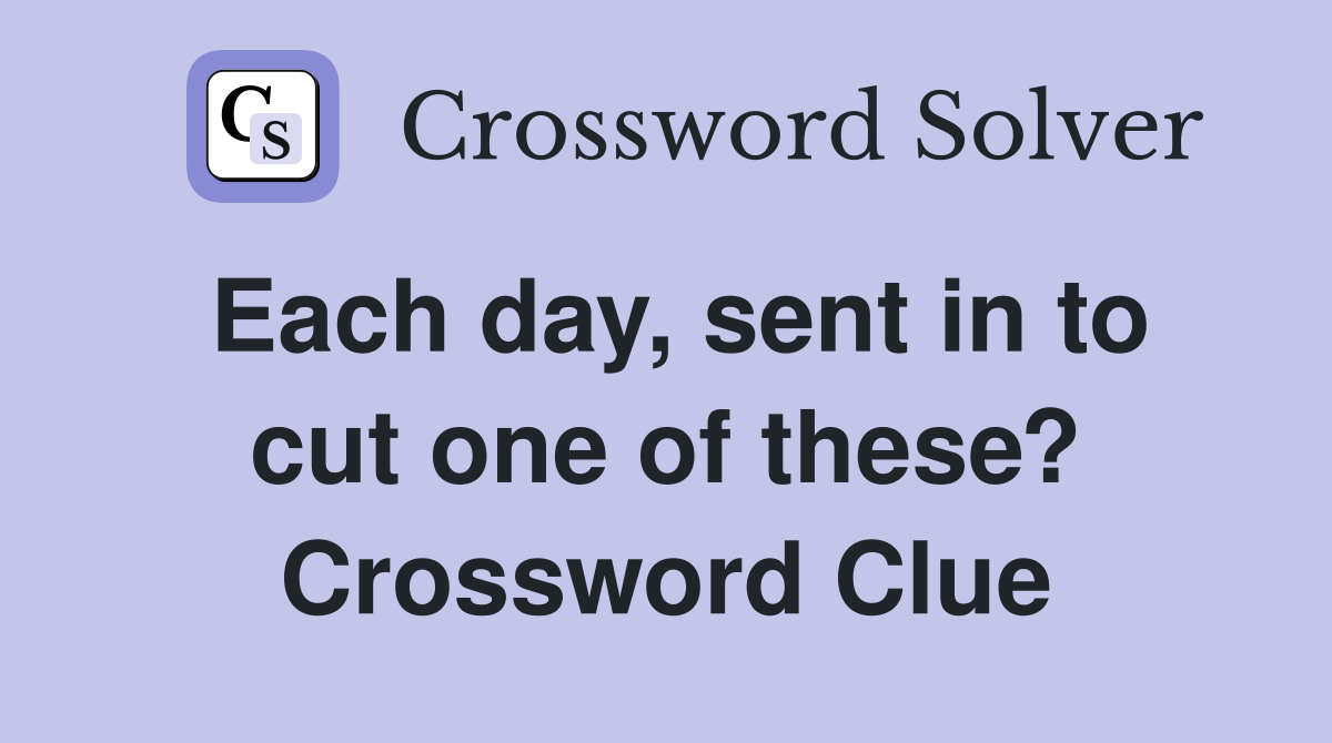 Each day, sent in to cut one of these? Crossword Clue